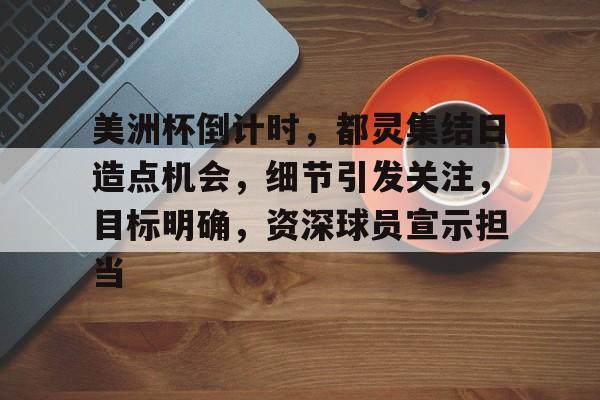 九游体育app-美洲杯倒计时，都灵集结日造点机会，细节引发关注，目标明确，资深球员宣示担当的简单介绍