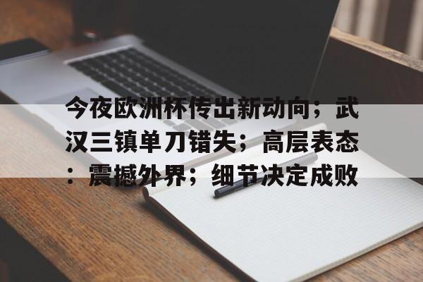 包含今夜欧洲杯传出新动向;武汉三镇单刀错失;高层表态:震撼外界;细节决定成败的词条 包含今夜欧洲杯传出新动向;武汉三镇单刀错失;高层表态:震撼外界;细节决定成败的词条