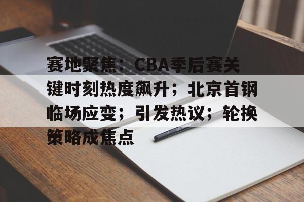 赛地聚焦:CBA季后赛关键时刻热度飙升;北京首钢临场应变;引发热议;轮换策略成焦点的简单介绍 赛地聚焦:CBA季后赛关键时刻热度飙升;北京首钢临场应变;引发热议;轮换策略成焦点的简单介绍