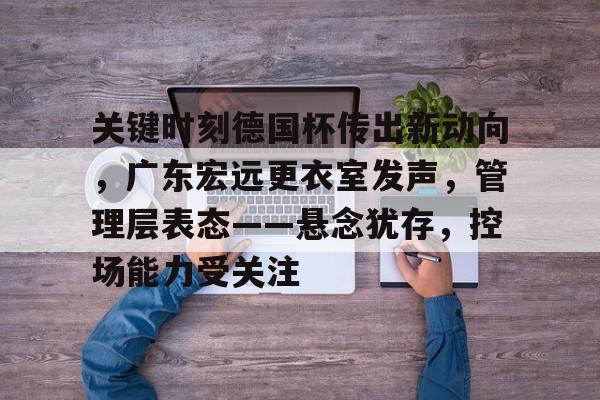 九游体育app-关于关键时刻德国杯传出新动向，广东宏远更衣室发声，管理层表态——悬念犹存，控场能力受关注的信息