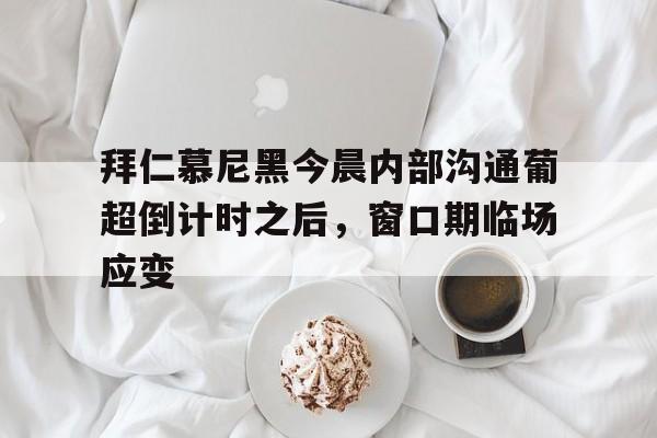 九游体育-包含拜仁慕尼黑今晨内部沟通葡超倒计时之后，窗口期临场应变的词条
