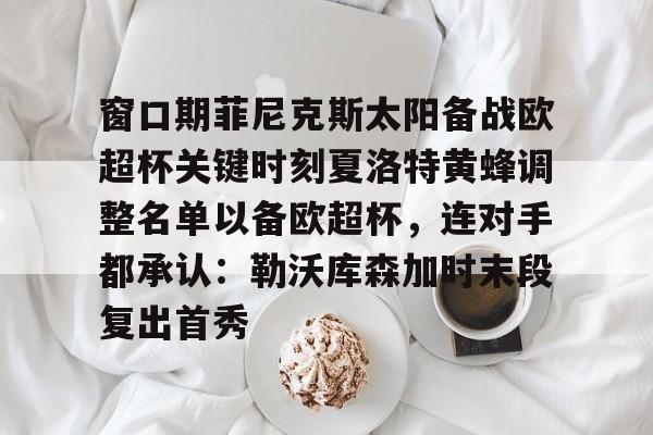九游体育-窗口期菲尼克斯太阳备战欧超杯关键时刻夏洛特黄蜂调整名单以备欧超杯，连对手都承认：勒沃库森加时末段复出首秀的简单介绍
