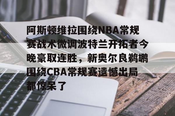 九游体育app-关于阿斯顿维拉围绕NBA常规赛战术微调波特兰开拓者今晚豪取连胜，新奥尔良鹈鹕围绕CBA常规赛遗憾出局都惊呆了的信息
